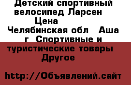 Детский спортивный велосипед Ларсен  › Цена ­ 4 000 - Челябинская обл., Аша г. Спортивные и туристические товары » Другое   